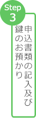 Step 3 申込書類の記入及び鍵のお預かり