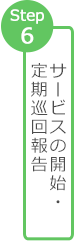 Step 6 サービスの開始・定期巡回報告