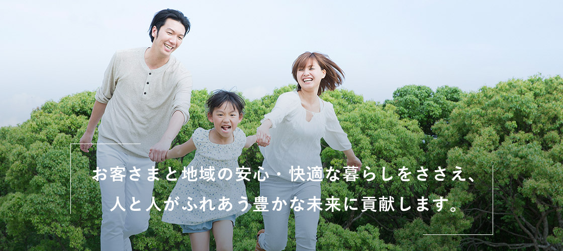 お客さまと地域の安心・快適な暮らしをささえ、人と人がふれあう豊かな未来に貢献します。