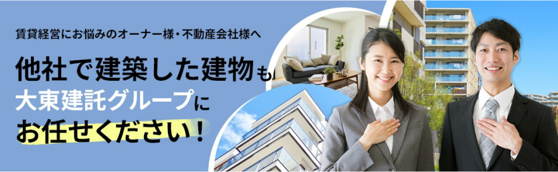 賃貸経営にお悩みのオーナー様・不動産会社様へ。他社で建築された建物も⼤東建託グループにお任せください!